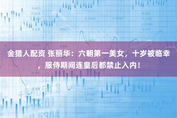 金猎人配资 张丽华：六朝第一美女，十岁被临幸，服侍期间连皇后都禁止入内！