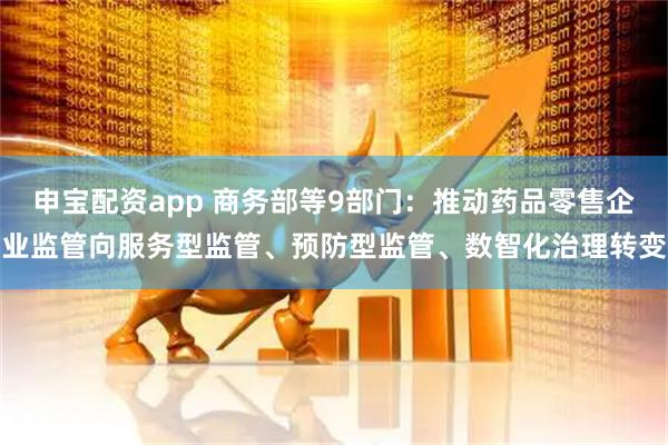 申宝配资app 商务部等9部门：推动药品零售企业监管向服务型监管、预防型监管、数智化治理转变