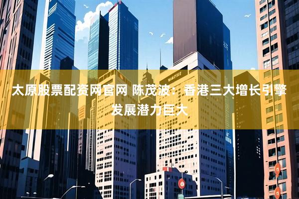太原股票配资网官网 陈茂波：香港三大增长引擎发展潜力巨大
