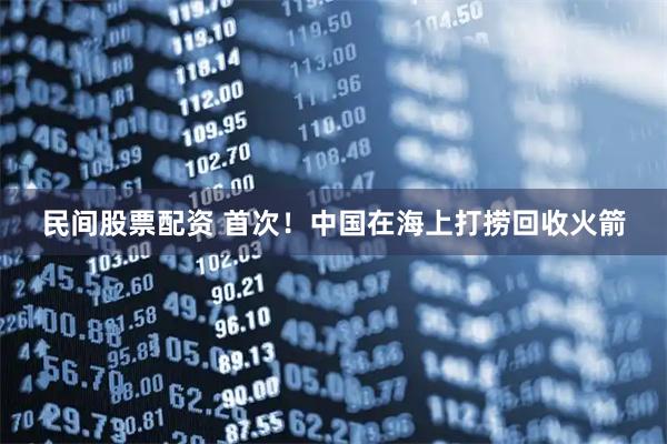 民间股票配资 首次！中国在海上打捞回收火箭