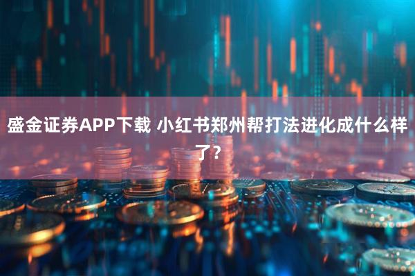 盛金证券APP下载 小红书郑州帮打法进化成什么样了？